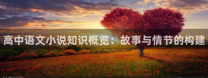 海棠小说的资源：高中语文小说知识概览：故事与情节的构建
