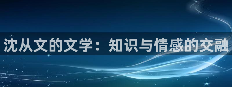 崇山海棠小说免费阅读：沈从文的文学：知识与情感的交融