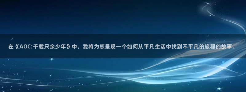 海棠小说网站入口链：在《AOC:千载只余少年》中，我将为您呈现一个如何从平凡生活中找到不平凡的旅程的故事。