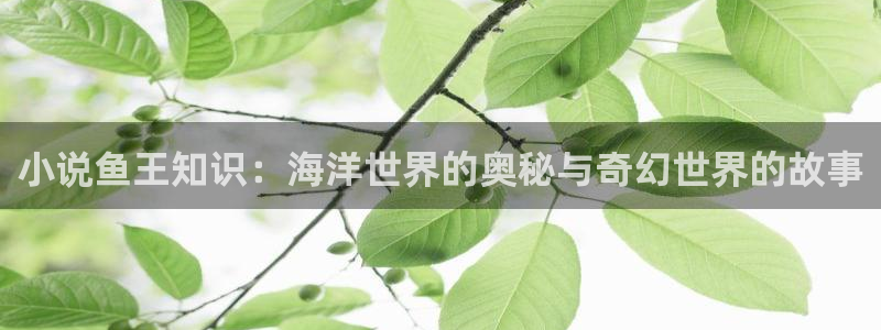 海棠小说在线免费阅读：小说鱼王知识：海洋世界的奥秘与奇幻世界的故事